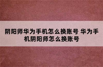 阴阳师华为手机怎么换账号 华为手机阴阳师怎么换账号